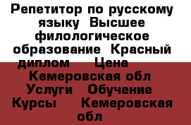 Репетитор по русскому языку. Высшее филологическое образование. Красный диплом.  › Цена ­ 400 - Кемеровская обл. Услуги » Обучение. Курсы   . Кемеровская обл.